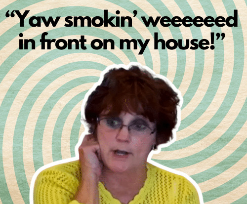 “Yaw smokin’ weeeeeed in front on my house!”