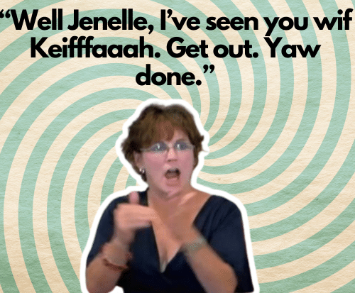 “Well Jenelle, I’ve seen you wif Keifffaaah. Get out. Yaw done.”
