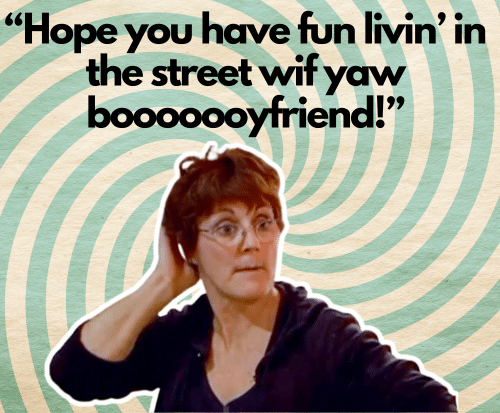 “Hope you have fun livin’ in the street wif yaw booooooyfriend!”
