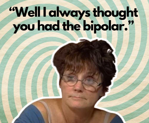 “Well I always thought you had the bipolar.”