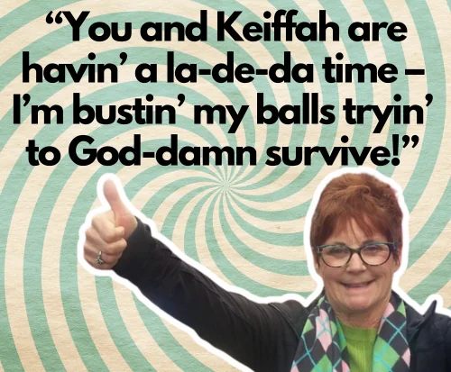 “You and Keiffah are havin’ a la-de-da time – I’m bustin’ my balls tryin’ to God-damn survive!”