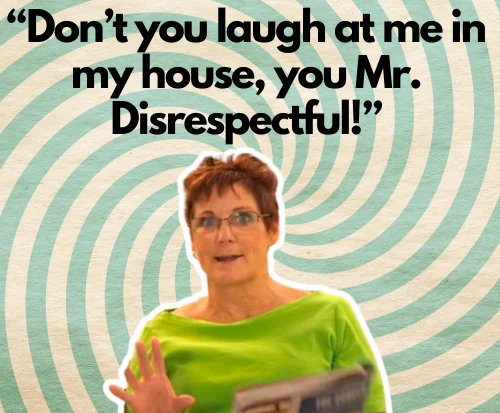 “Don’t you laugh at me in my house, you Mr. Disrespectful!”