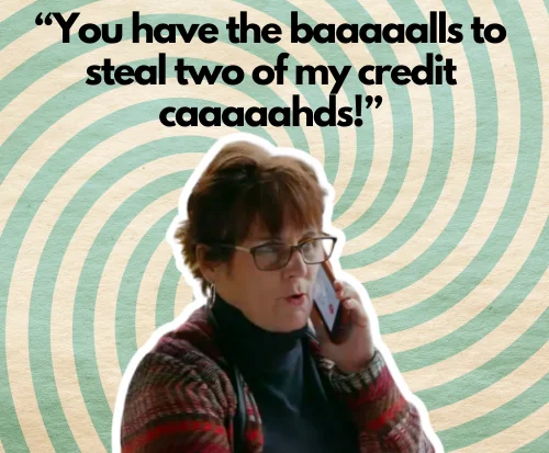 “You have the baaaaalls to steal two of my credit caaaaahds!”